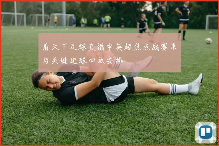 看天下足球直播中英超焦点战赛果与关键进球回放安排