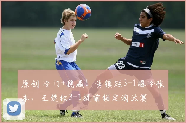 原创 冷门+稳赢！黄镇廷3-1爆冷张本，王楚钦3-1提前锁定淘汰赛