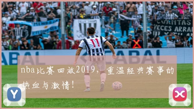 nba比赛回放2019，重温经典赛事的热血与激情！